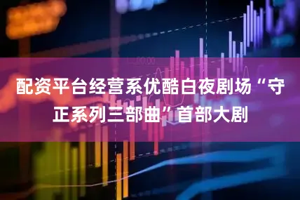 配资平台经营系优酷白夜剧场“守正系列三部曲”首部大剧