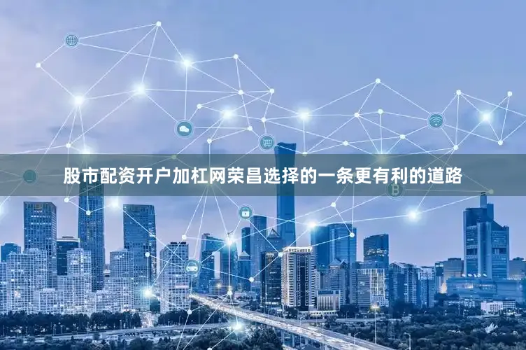 股市配资开户加杠网荣昌选择的一条更有利的道路