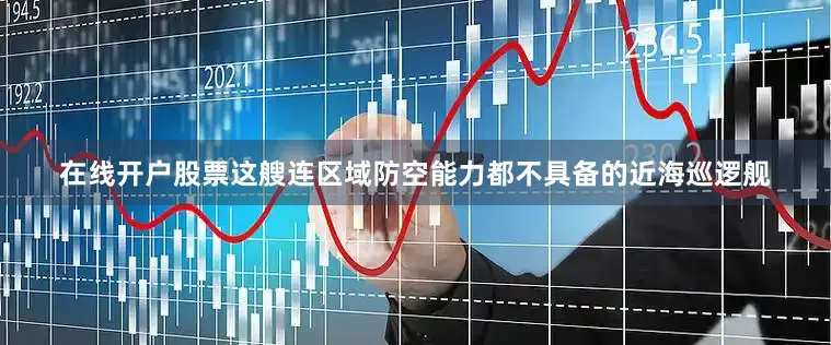 在线开户股票这艘连区域防空能力都不具备的近海巡逻舰
