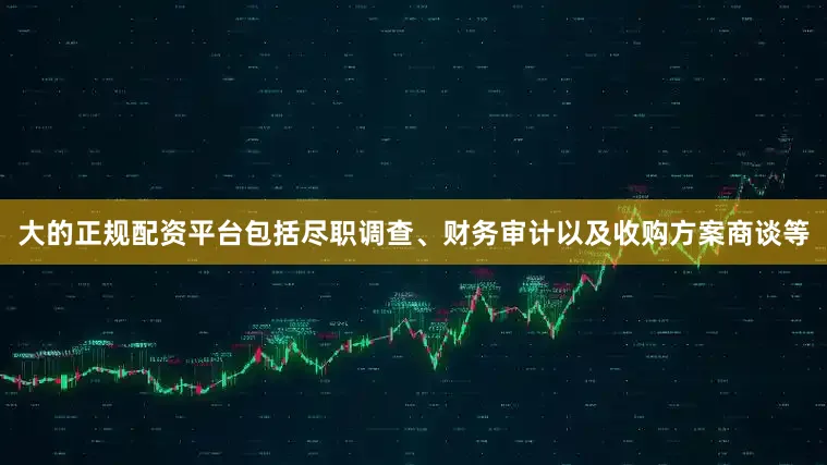 大的正规配资平台包括尽职调查、财务审计以及收购方案商谈等