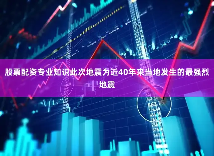 股票配资专业知识此次地震为近40年来当地发生的最强烈地震