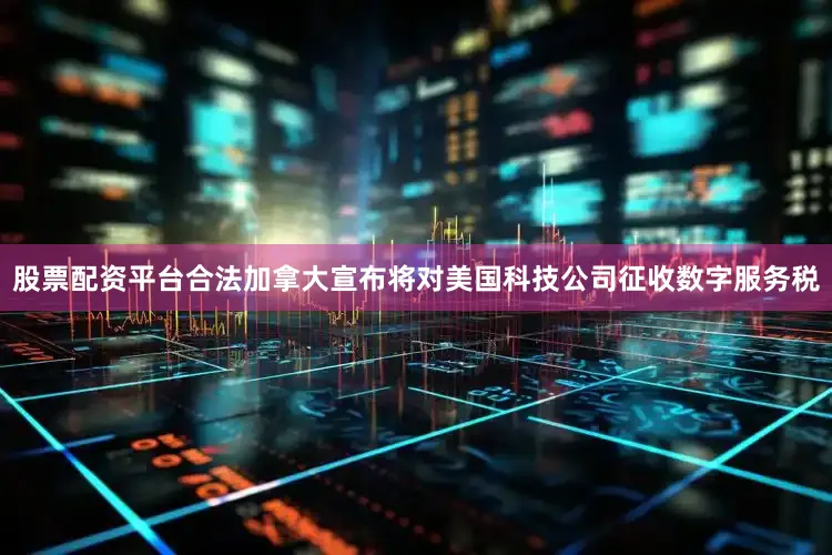 股票配资平台合法加拿大宣布将对美国科技公司征收数字服务税