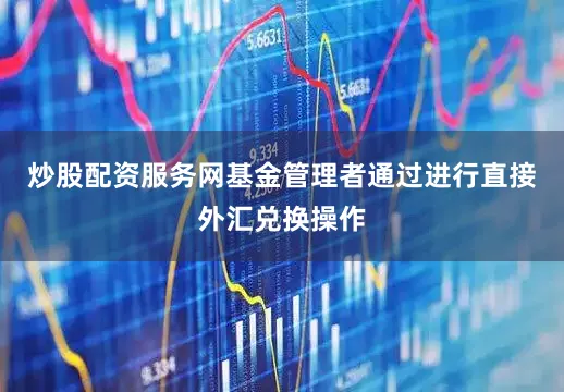 炒股配资服务网基金管理者通过进行直接外汇兑换操作