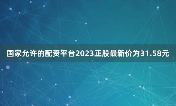 国家允许的配资平台2023正股最新价为31.58元