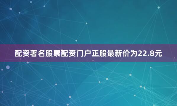 配资著名股票配资门户正股最新价为22.8元