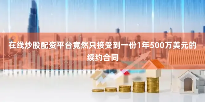 在线炒股配资平台竟然只接受到一份1年500万美元的续约合同