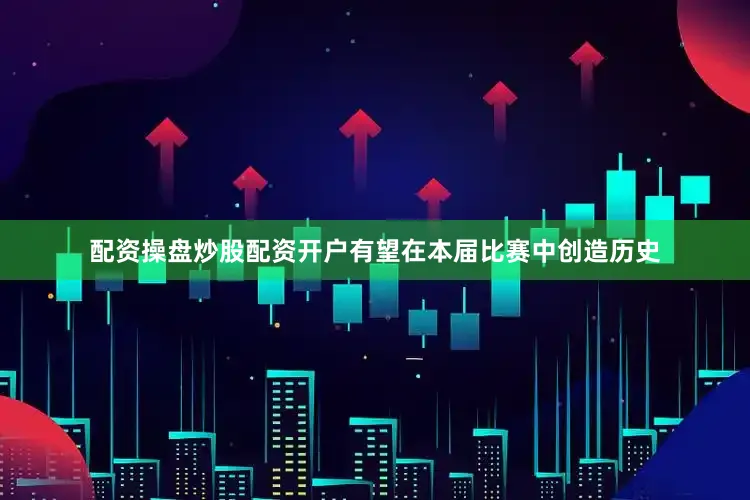 配资操盘炒股配资开户有望在本届比赛中创造历史