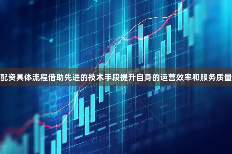 配资具体流程借助先进的技术手段提升自身的运营效率和服务质量