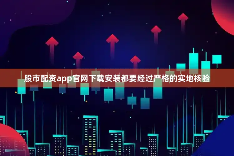 股市配资app官网下载安装都要经过严格的实地核验