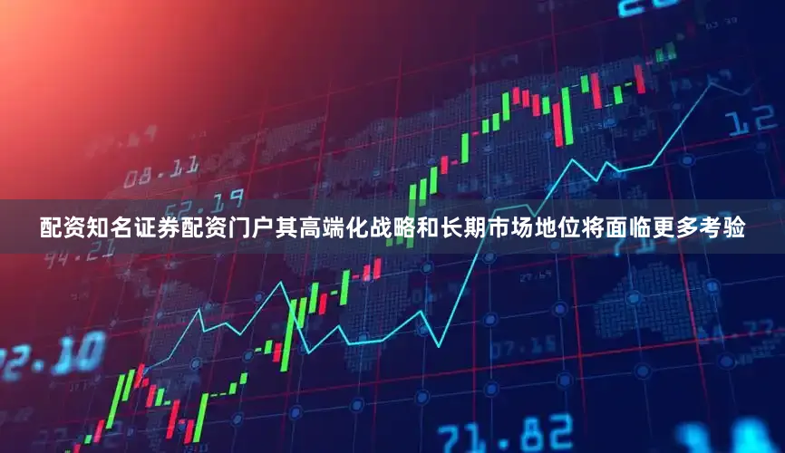 配资知名证券配资门户其高端化战略和长期市场地位将面临更多考验