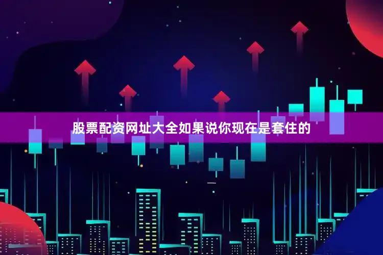 股票配资网址大全如果说你现在是套住的