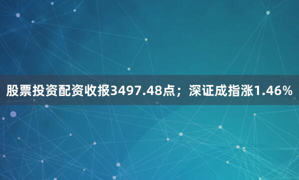 股票投资配资收报3497.48点；深证成指涨1.46%