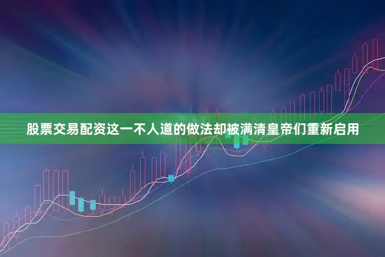 股票交易配资这一不人道的做法却被满清皇帝们重新启用