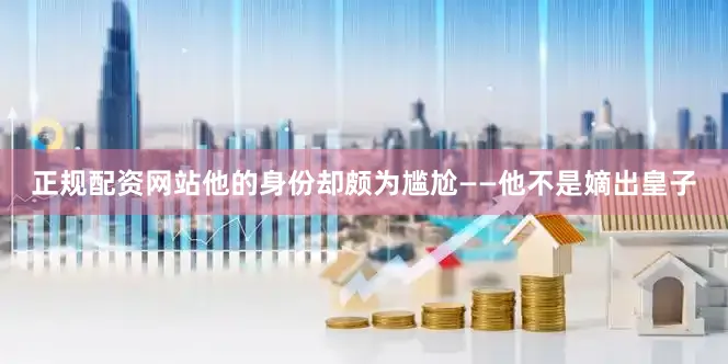 正规配资网站他的身份却颇为尴尬——他不是嫡出皇子