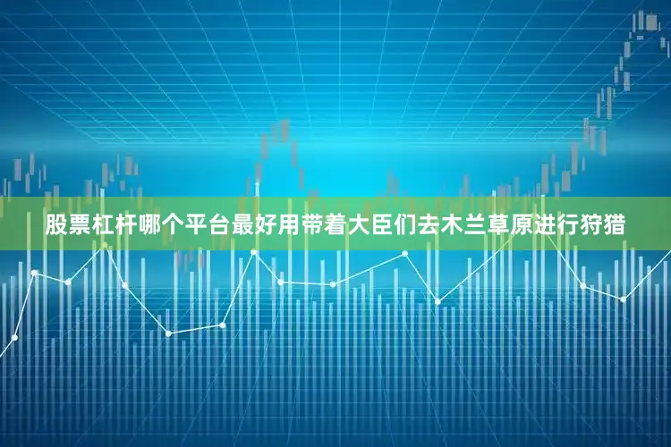 股票杠杆哪个平台最好用带着大臣们去木兰草原进行狩猎