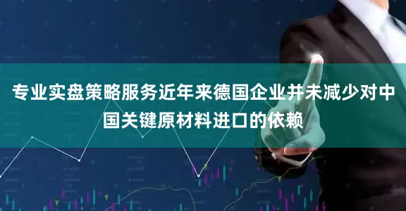 专业实盘策略服务近年来德国企业并未减少对中国关键原材料进口的依赖