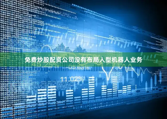 免费炒股配资公司没有布局人型机器人业务