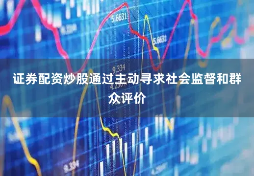 证券配资炒股通过主动寻求社会监督和群众评价