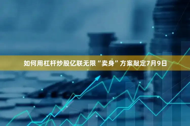 如何用杠杆炒股亿联无限“卖身”方案敲定7月9日