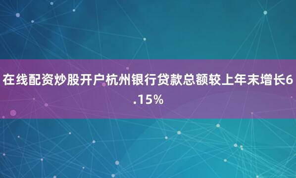 在线配资炒股开户杭州银行贷款总额较上年末增长6.15%