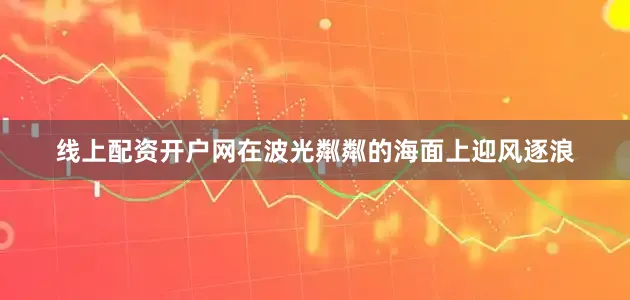 线上配资开户网在波光粼粼的海面上迎风逐浪