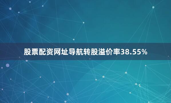 股票配资网址导航转股溢价率38.55%