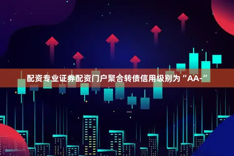 配资专业证券配资门户聚合转债信用级别为“AA-”