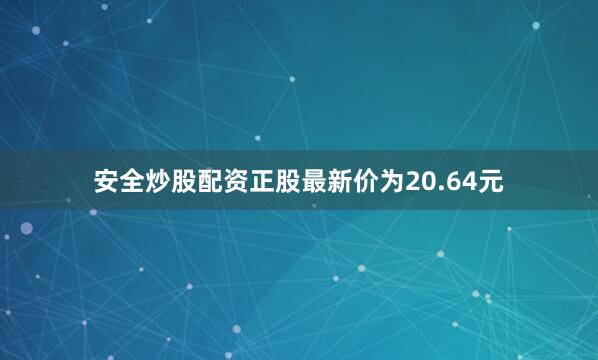 安全炒股配资正股最新价为20.64元