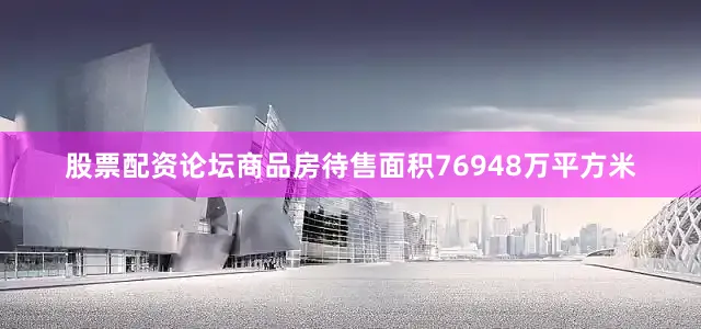 股票配资论坛商品房待售面积76948万平方米