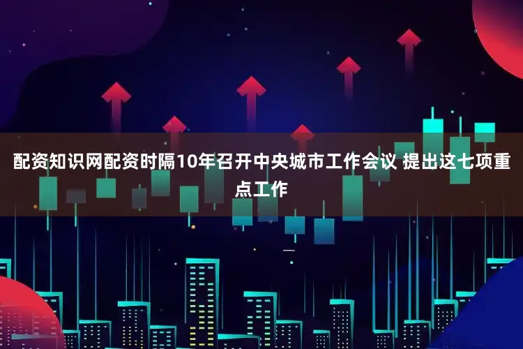 配资知识网配资时隔10年召开中央城市工作会议 提出这七项重点工作