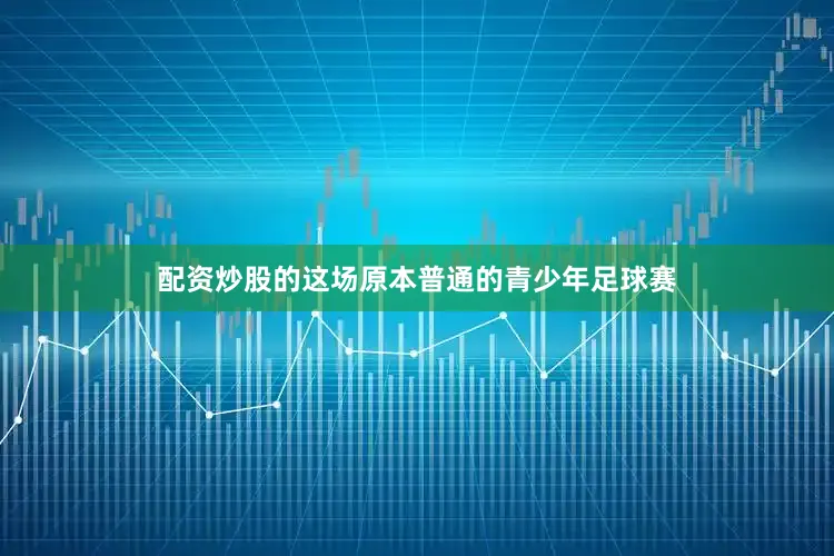 配资炒股的这场原本普通的青少年足球赛
