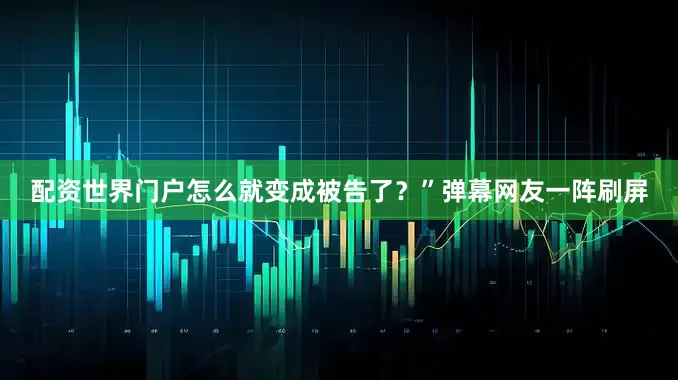 配资世界门户怎么就变成被告了？”弹幕网友一阵刷屏