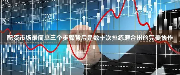 配资市场最简单三个步骤背后是数十次排练磨合出的完美协作