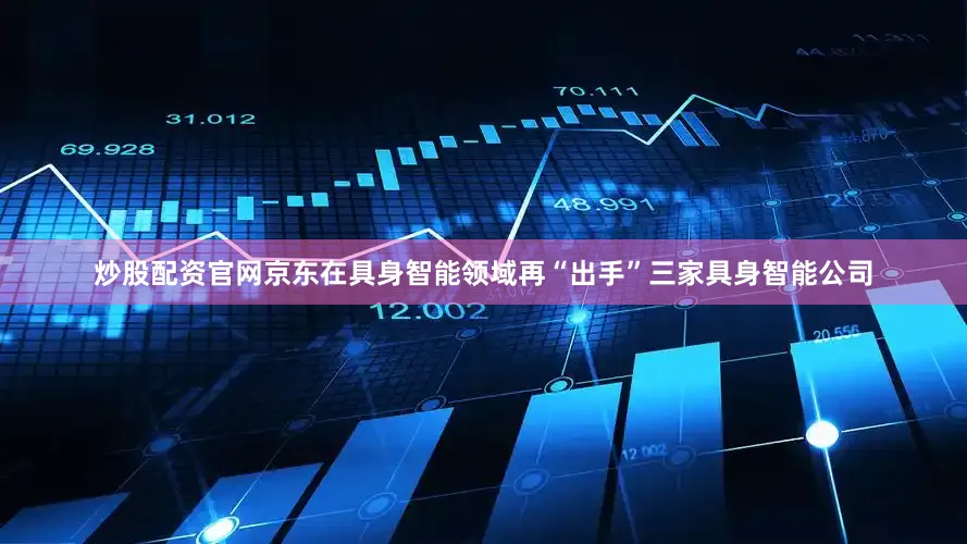 炒股配资官网京东在具身智能领域再“出手”三家具身智能公司