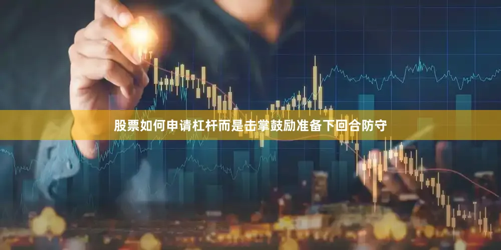 股票如何申请杠杆而是击掌鼓励准备下回合防守
