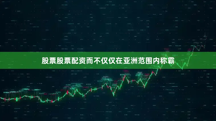 股票股票配资而不仅仅在亚洲范围内称霸
