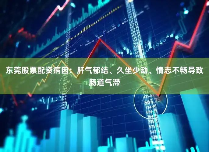 东莞股票配资病因：肝气郁结、久坐少动、情志不畅导致肠道气滞