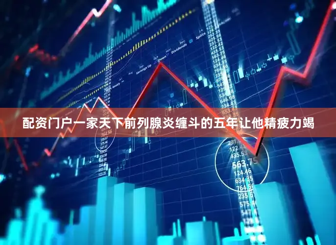 配资门户一家天下前列腺炎缠斗的五年让他精疲力竭