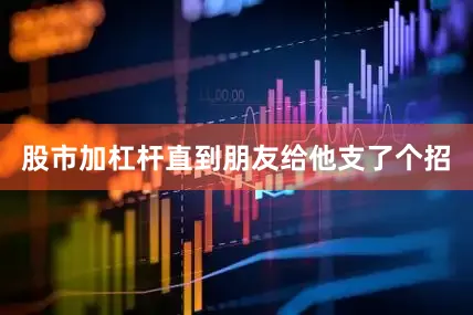 股市加杠杆直到朋友给他支了个招