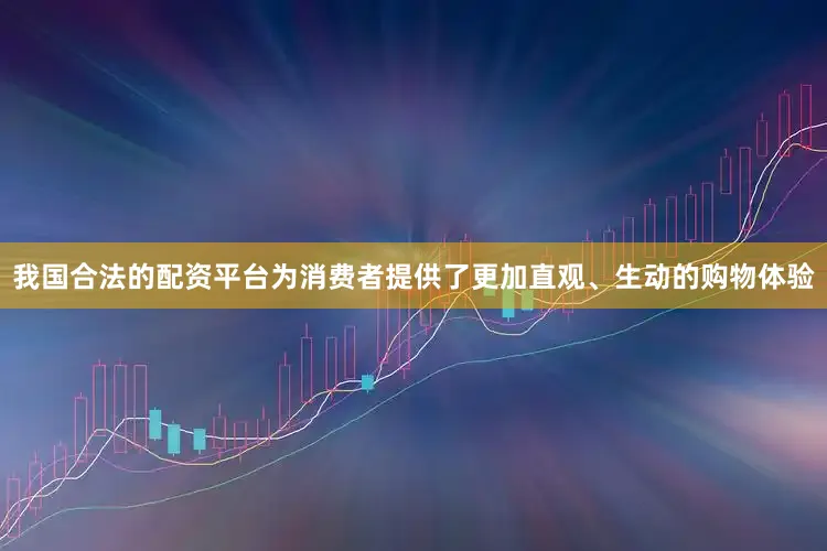 我国合法的配资平台为消费者提供了更加直观、生动的购物体验