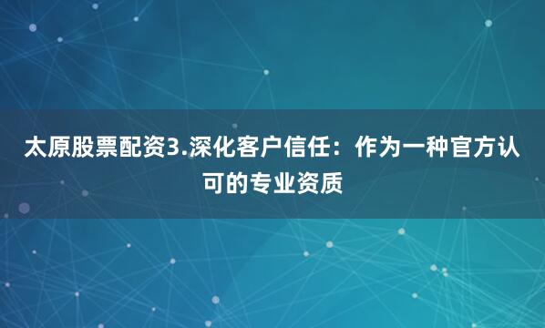 太原股票配资3.深化客户信任：作为一种官方认可的专业资质