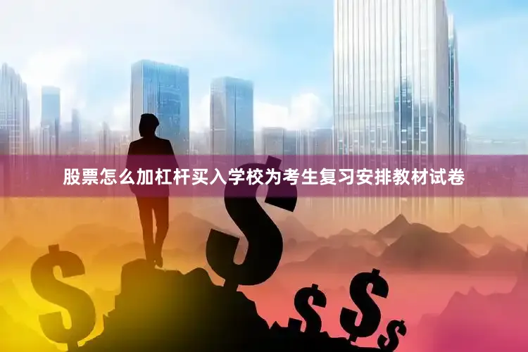 股票怎么加杠杆买入学校为考生复习安排教材试卷