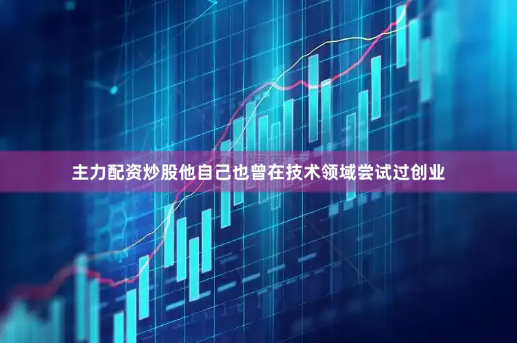 主力配资炒股他自己也曾在技术领域尝试过创业