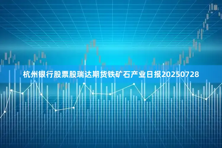 杭州银行股票股瑞达期货铁矿石产业日报20250728