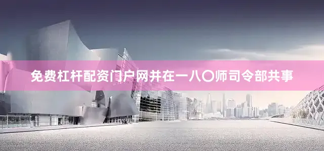 免费杠杆配资门户网并在一八〇师司令部共事