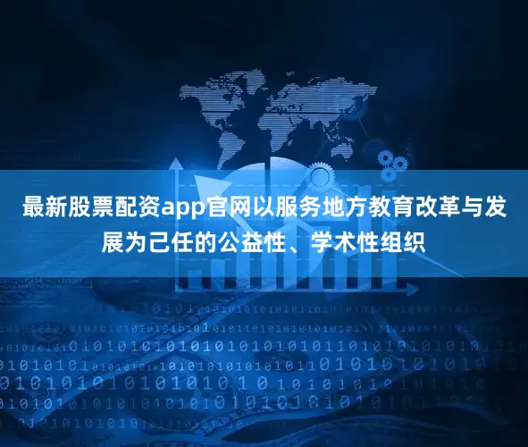 最新股票配资app官网以服务地方教育改革与发展为己任的公益性、学术性组织