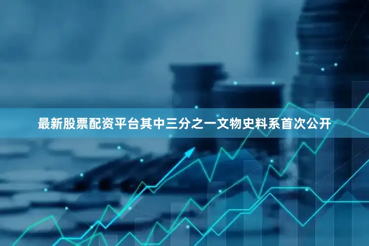 最新股票配资平台其中三分之一文物史料系首次公开