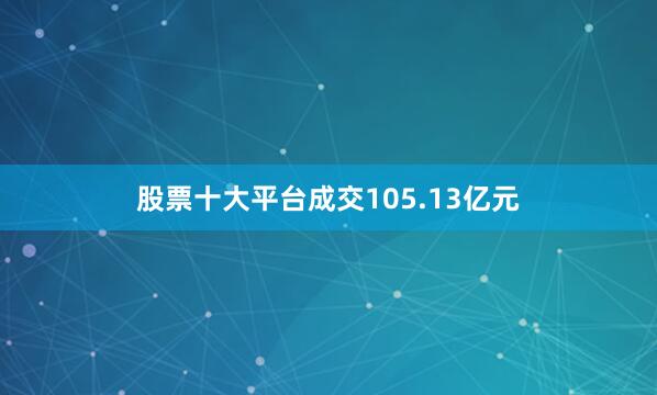 股票十大平台成交105.13亿元