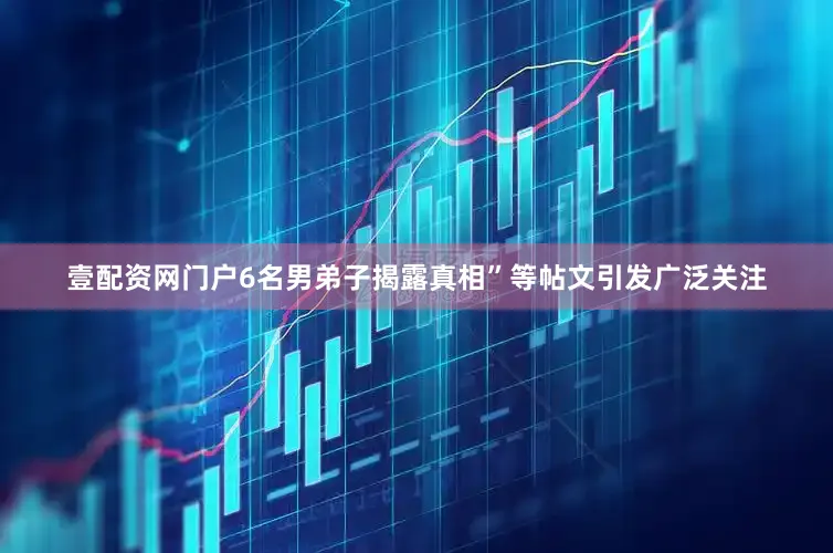 壹配资网门户6名男弟子揭露真相”等帖文引发广泛关注