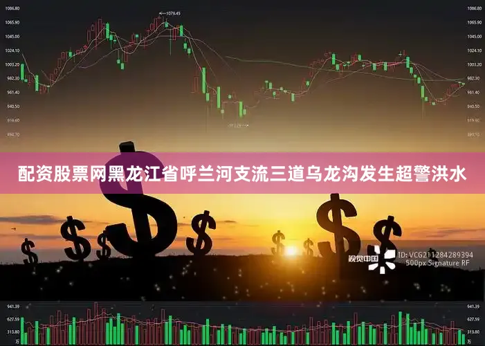 配资股票网黑龙江省呼兰河支流三道乌龙沟发生超警洪水